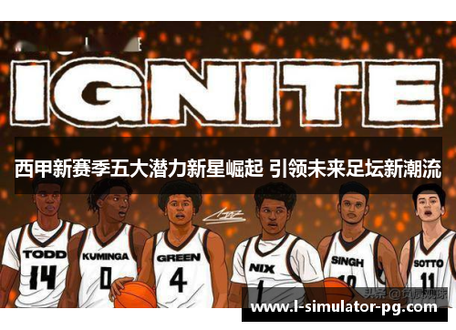 西甲新赛季五大潜力新星崛起 引领未来足坛新潮流