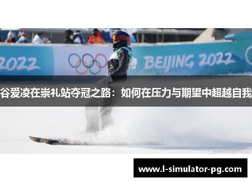 谷爱凌在崇礼站夺冠之路：如何在压力与期望中超越自我