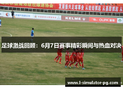 足球激战回顾：6月7日赛事精彩瞬间与热血对决