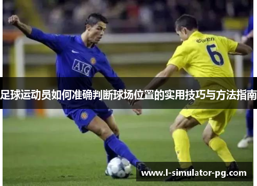 足球运动员如何准确判断球场位置的实用技巧与方法指南