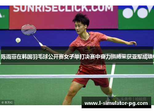 陈雨菲在韩国羽毛球公开赛女子单打决赛中奋力拼搏荣获亚军成绩