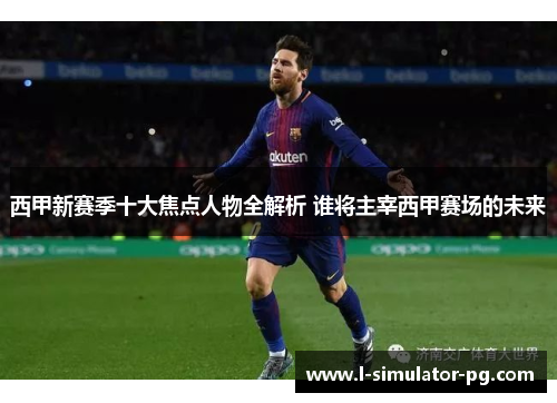 西甲新赛季十大焦点人物全解析 谁将主宰西甲赛场的未来 西甲新赛季十大焦点人物全解析 谁将主宰西甲赛场的未来