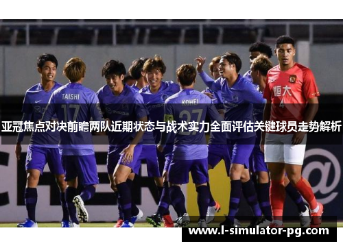 亚冠焦点对决前瞻两队近期状态与战术实力全面评估关键球员走势解析 亚冠焦点对决前瞻两队近期状态与战术实力全面评估关键球员走势解析