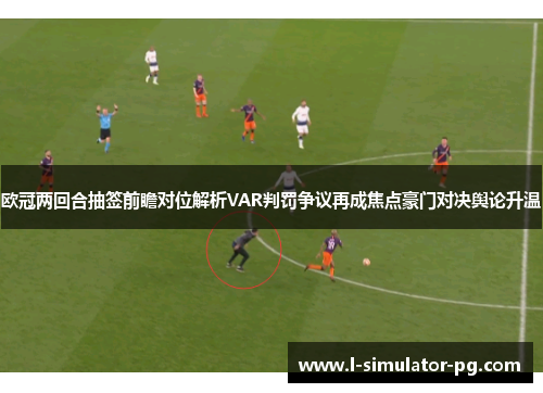 欧冠两回合抽签前瞻对位解析VAR判罚争议再成焦点豪门对决舆论升温