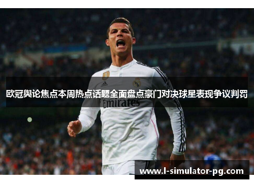 欧冠舆论焦点本周热点话题全面盘点豪门对决球星表现争议判罚 欧冠舆论焦点本周热点话题全面盘点豪门对决球星表现争议判罚
