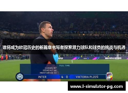 谁将成为欧冠历史的新篇章书写者探索潜力球队和球员的挑战与机遇 谁将成为欧冠历史的新篇章书写者探索潜力球队和球员的挑战与机遇