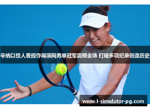 辛纳以惊人表现夺得澳网男单冠军震撼全场 打破多项纪录创造历史 辛纳以惊人表现夺得澳网男单冠军震撼全场 打破多项纪录创造历史