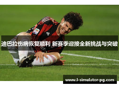 迪巴拉伤病恢复顺利 新赛季迎接全新挑战与突破 迪巴拉伤病恢复顺利 新赛季迎接全新挑战与突破