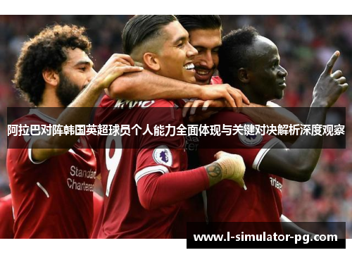 阿拉巴对阵韩国英超球员个人能力全面体现与关键对决解析深度观察