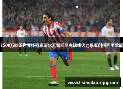 7500万欧签世界杯冠军阿尔瓦雷斯马竞锋线火力暴涨剑指西甲欧冠 7500万欧签世界杯冠军阿尔瓦雷斯马竞锋线火力暴涨剑指西甲欧冠