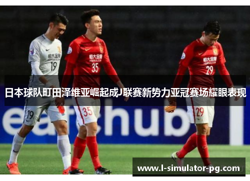 日本球队町田泽维亚崛起成J联赛新势力亚冠赛场耀眼表现 日本球队町田泽维亚崛起成J联赛新势力亚冠赛场耀眼表现