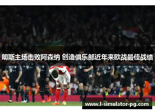 朗斯主场击败阿森纳 创造俱乐部近年来欧战最佳战绩 朗斯主场击败阿森纳 创造俱乐部近年来欧战最佳战绩