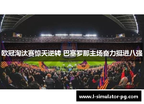 欧冠淘汰赛惊天逆转 巴塞罗那主场奋力挺进八强 欧冠淘汰赛惊天逆转 巴塞罗那主场奋力挺进八强