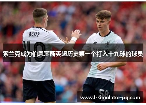 索兰克成为伯恩茅斯英超历史第一个打入十九球的球员 索兰克成为伯恩茅斯英超历史第一个打入十九球的球员