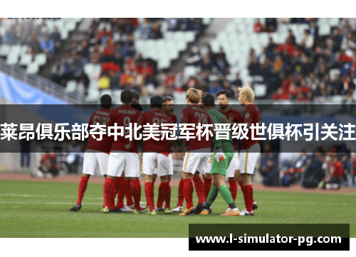 莱昂俱乐部夺中北美冠军杯晋级世俱杯引关注