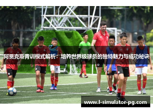 阿贾克斯青训模式解析：培养世界级球员的独特魅力与成功秘诀