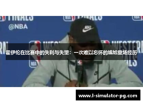 霍伊伦在比赛中的失利与失望：一次难以忘怀的尴尬登场经历