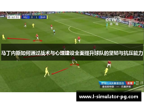 马丁内斯如何通过战术与心理建设全面提升球队的坚韧与抗压能力