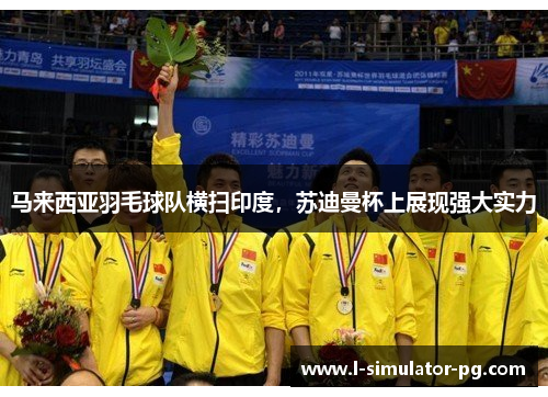 马来西亚羽毛球队横扫印度，苏迪曼杯上展现强大实力