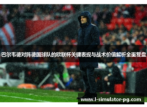 巴尔韦德对阵德国球队的欧联杯关键表现与战术价值解析全面复盘 巴尔韦德对阵德国球队的欧联杯关键表现与战术价值解析全面复盘
