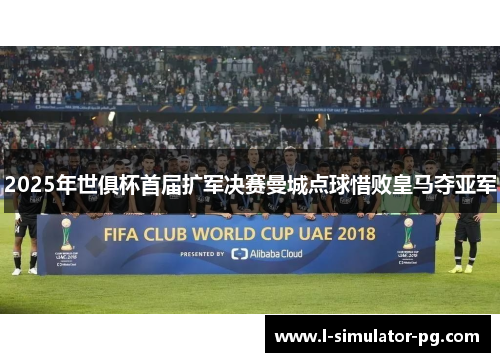 2025年世俱杯首届扩军决赛曼城点球惜败皇马夺亚军