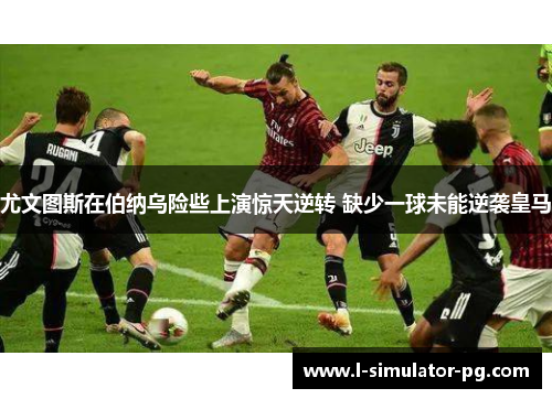 尤文图斯在伯纳乌险些上演惊天逆转 缺少一球未能逆袭皇马 尤文图斯在伯纳乌险些上演惊天逆转 缺少一球未能逆袭皇马