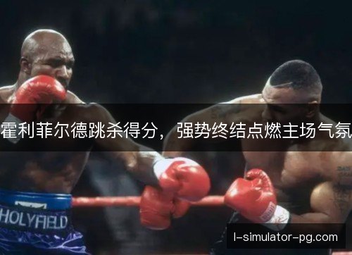 霍利菲尔德跳杀得分,强势终结点燃主场气氛 霍利菲尔德跳杀得分,强势终结点燃主场气氛