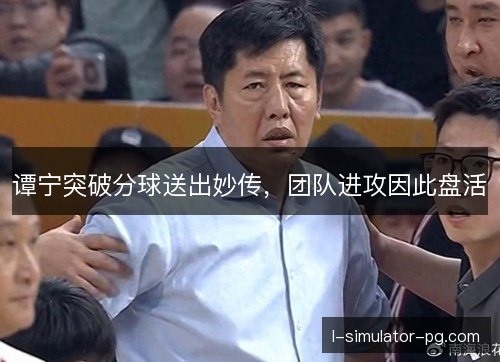 谭宁突破分球送出妙传，团队进攻因此盘活