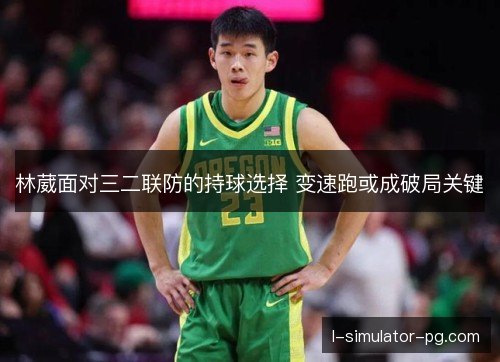 林葳面对三二联防的持球选择 变速跑或成破局关键 林葳面对三二联防的持球选择 变速跑或成破局关键