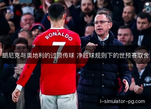朗尼克与奥地利的过顶传球 净胜球规则下的世预赛取舍